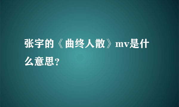 张宇的《曲终人散》mv是什么意思？