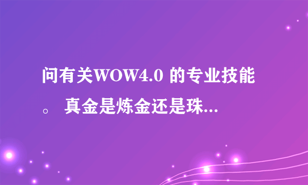 问有关WOW4.0 的专业技能。 真金是炼金还是珠宝专业点出来的？有无CD？