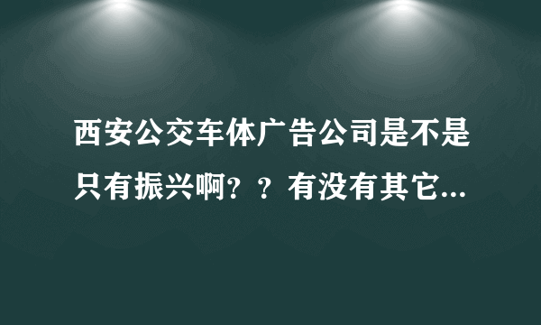 西安公交车体广告公司是不是只有振兴啊？？有没有其它的公司做啊！