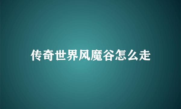 传奇世界风魔谷怎么走