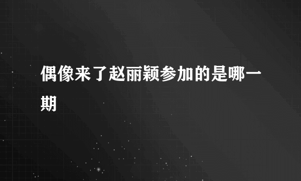 偶像来了赵丽颖参加的是哪一期