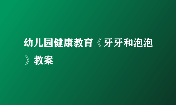 幼儿园健康教育《牙牙和泡泡》教案