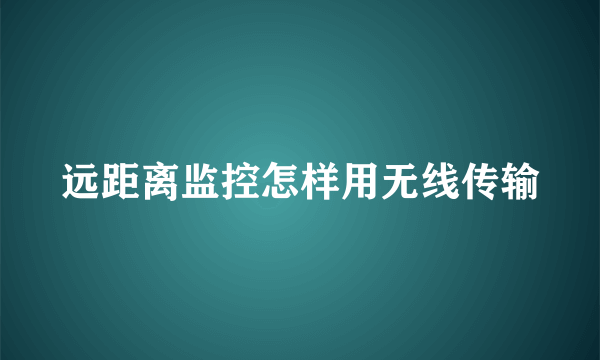 远距离监控怎样用无线传输