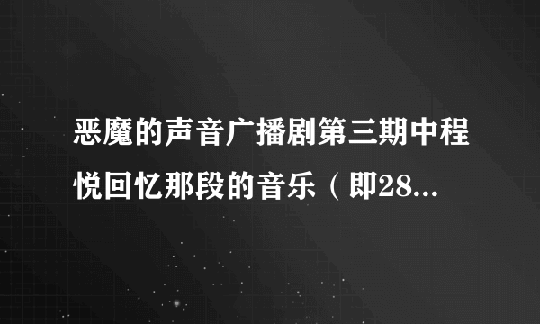 恶魔的声音广播剧第三期中程悦回忆那段的音乐（即28分23秒左右），很好听，求各位大大给个回复啦~