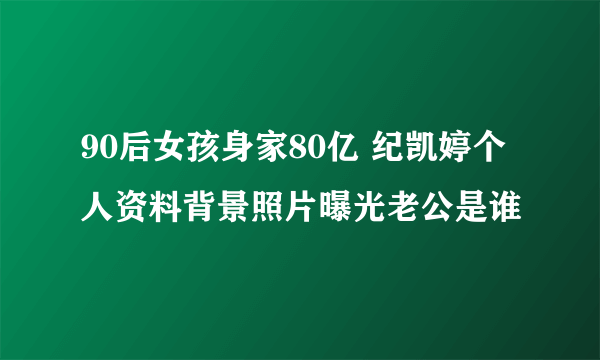 90后女孩身家80亿 纪凯婷个人资料背景照片曝光老公是谁