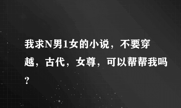 我求N男1女的小说，不要穿越，古代，女尊，可以帮帮我吗？