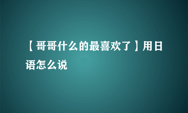 【哥哥什么的最喜欢了】用日语怎么说