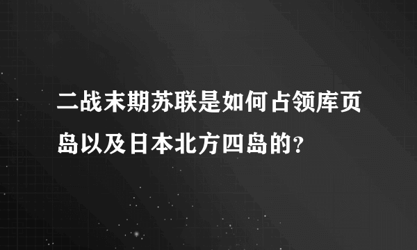 二战末期苏联是如何占领库页岛以及日本北方四岛的？