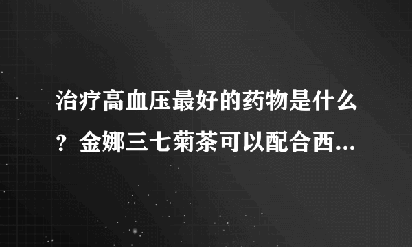 治疗高血压最好的药物是什么？金娜三七菊茶可以配合西药一同服用吗？