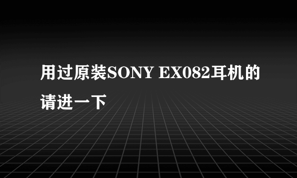 用过原装SONY EX082耳机的请进一下