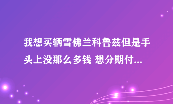 我想买辆雪佛兰科鲁兹但是手头上没那么多钱 想分期付款 应该怎么办理啊？（安徽省 宣城市 广德县）