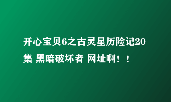 开心宝贝6之古灵星历险记20集 黑暗破坏者 网址啊！！