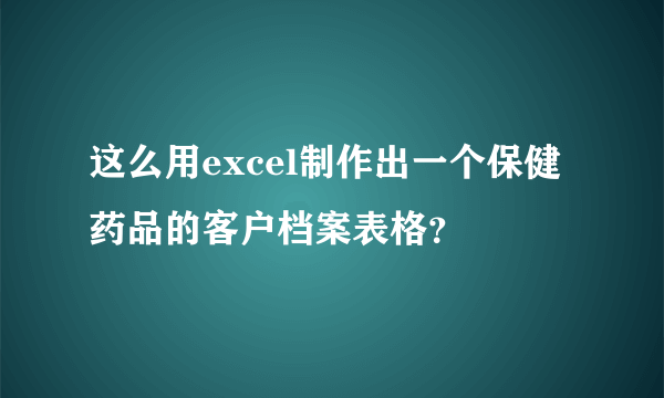 这么用excel制作出一个保健药品的客户档案表格？