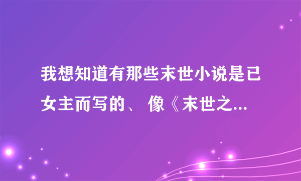 我想知道有那些末世小说是已女主而写的、 像《末世之米沫》《末世之貌似悠闲》之内的。