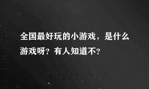 全国最好玩的小游戏，是什么游戏呀？有人知道不？