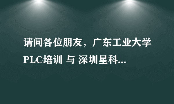 请问各位朋友，广东工业大学PLC培训 与 深圳星科研PLC培训 那家教学好一些。请去过的朋友指教一下，先谢谢