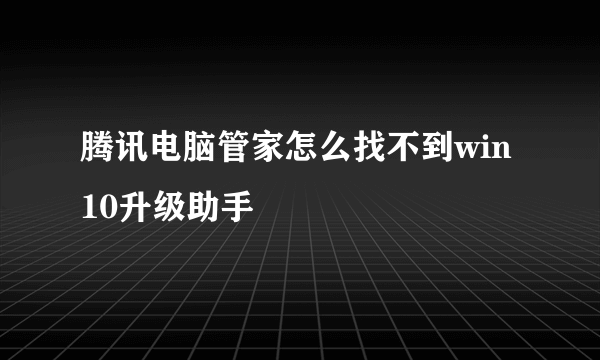 腾讯电脑管家怎么找不到win10升级助手