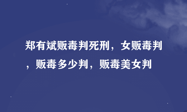 郑有斌贩毒判死刑，女贩毒判，贩毒多少判，贩毒美女判