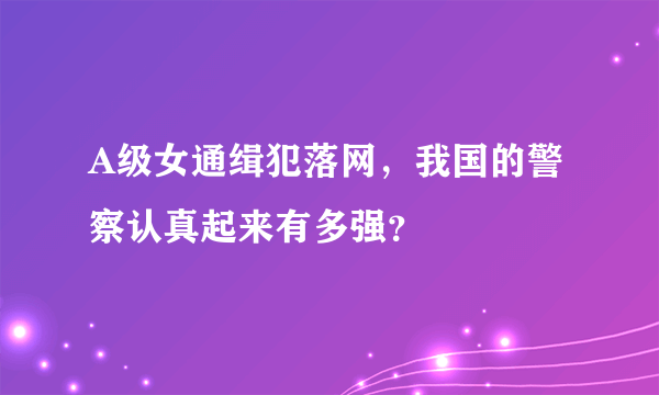 A级女通缉犯落网，我国的警察认真起来有多强？