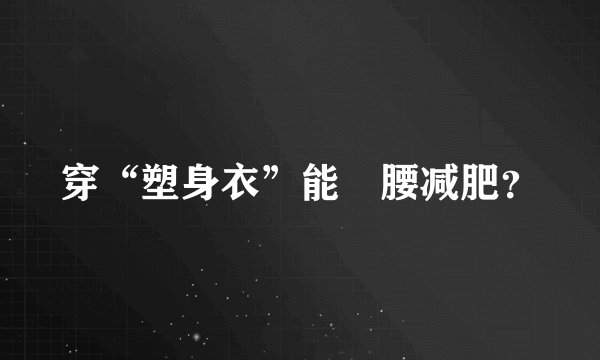 穿“塑身衣”能廋腰减肥？