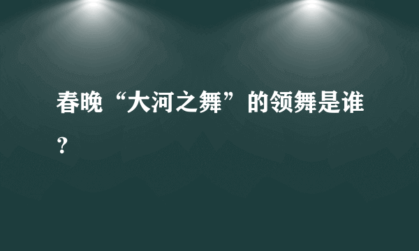 春晚“大河之舞”的领舞是谁？