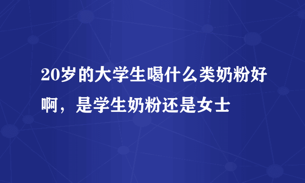 20岁的大学生喝什么类奶粉好啊，是学生奶粉还是女士