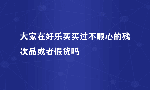 大家在好乐买买过不顺心的残次品或者假货吗