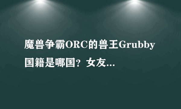 魔兽争霸ORC的兽王Grubby 国籍是哪国？女友好像是韩国人丫，漂亮！有没有他女友的详细资料？