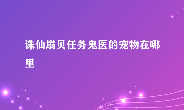 诛仙扇贝任务鬼医的宠物在哪里