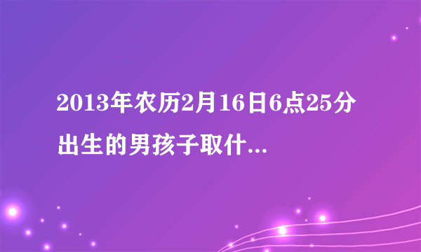 2013年农历2月16日6点25分出生的男孩子取什么名字？ 父姓成 母姓李