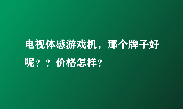 电视体感游戏机，那个牌子好呢？？价格怎样？