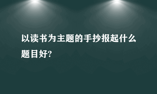 以读书为主题的手抄报起什么题目好?