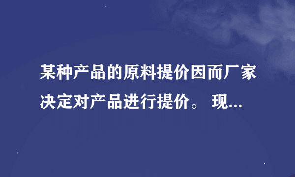 某种产品的原料提价因而厂家决定对产品进行提价。 现有三种方案