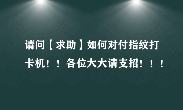 请问【求助】如何对付指纹打卡机！！各位大大请支招！！！