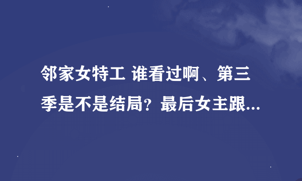 邻家女特工 谁看过啊、第三季是不是结局？最后女主跟谁在一起了啊？求看过的亲说一下