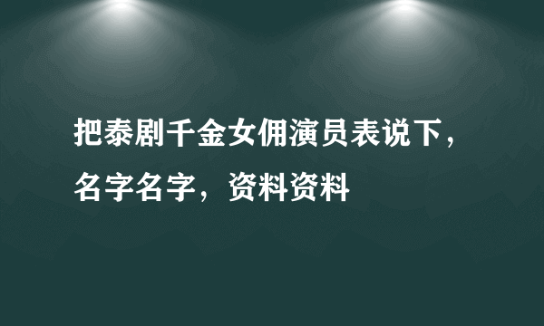 把泰剧千金女佣演员表说下，名字名字，资料资料