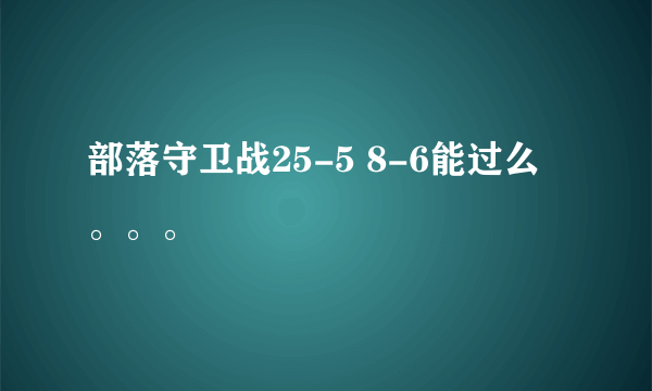 部落守卫战25-5 8-6能过么。。。