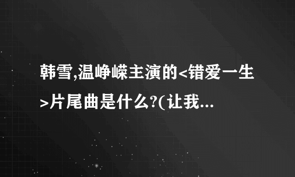 韩雪,温峥嵘主演的<错爱一生>片尾曲是什么?(让我流泪,不是你离去时坚决无畏,让我去追,去问眼泪)