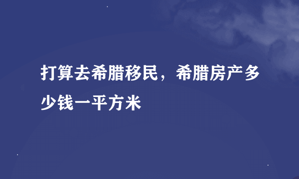 打算去希腊移民，希腊房产多少钱一平方米