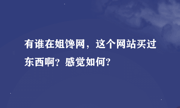 有谁在姐馋网，这个网站买过东西啊？感觉如何?