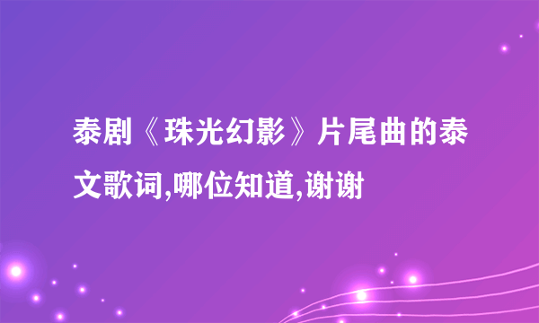 泰剧《珠光幻影》片尾曲的泰文歌词,哪位知道,谢谢