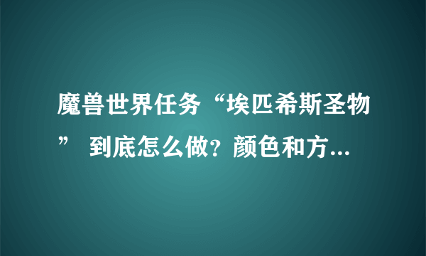 魔兽世界任务“埃匹希斯圣物” 到底怎么做？颜色和方向是什么意思?详细点 谢谢