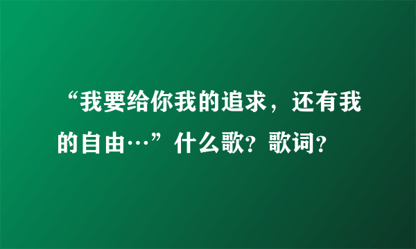 “我要给你我的追求，还有我的自由…”什么歌？歌词？