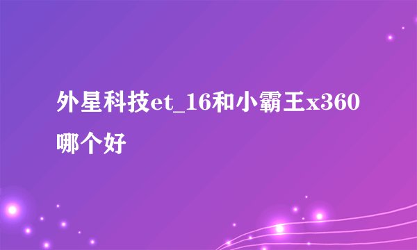 外星科技et_16和小霸王x360哪个好