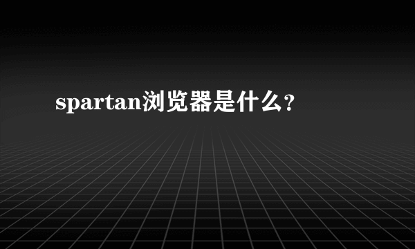 spartan浏览器是什么？