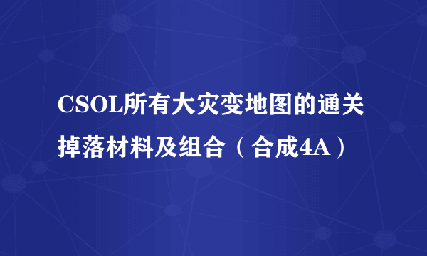 CSOL所有大灾变地图的通关掉落材料及组合（合成4A）