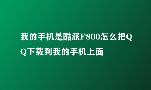 我的手机是酷派F800怎么把QQ下载到我的手机上面