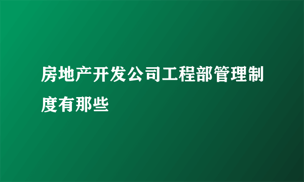 房地产开发公司工程部管理制度有那些