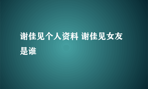 谢佳见个人资料 谢佳见女友是谁