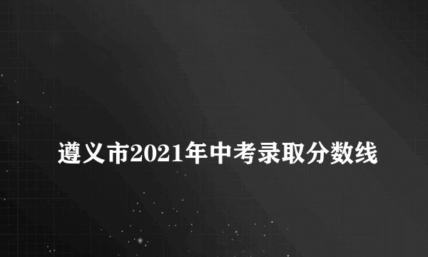 
遵义市2021年中考录取分数线

